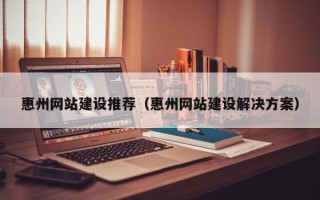 吉安惠州网站建设推荐（惠州网站建设解决方案）