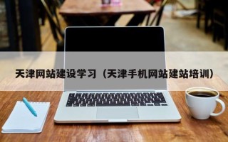 吉安天津网站建设学习（天津手机网站建站培训）
