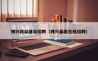 吉安博兴网站建设招聘（博兴最新在线招聘）