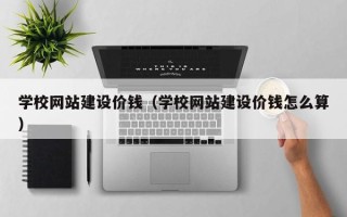 吉安学校网站建设价钱（学校网站建设价钱怎么算）