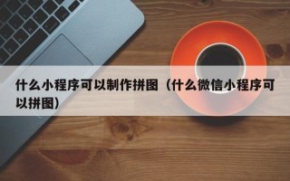 吉安什么小程序可以制作拼图（什么微信小程序可以拼图）