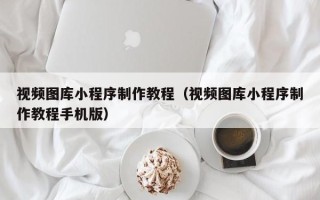 吉安视频图库小程序制作教程（视频图库小程序制作教程手机版）