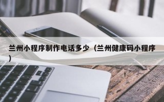 吉安兰州小程序制作电话多少（兰州健康码小程序）