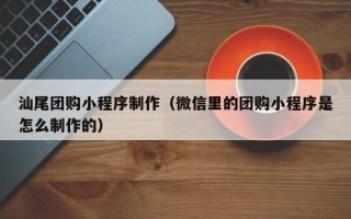 吉安汕尾团购小程序制作（微信里的团购小程序是怎么制作的）